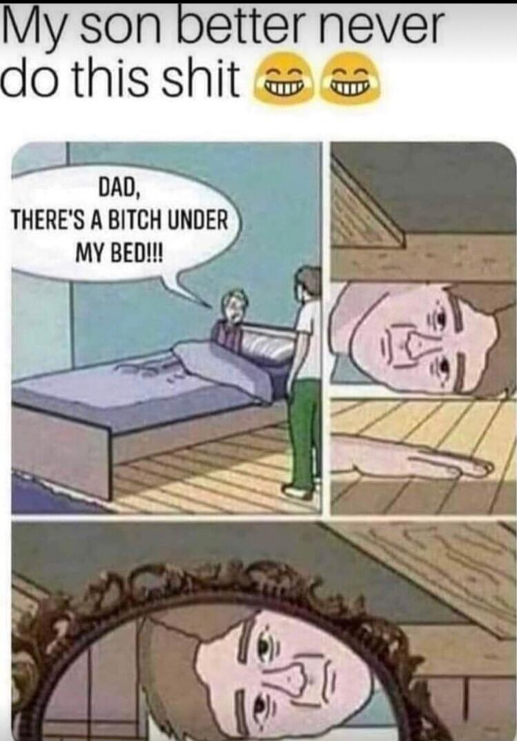 My son better never do this shit. Dad, there's a bitch under my bed!!!