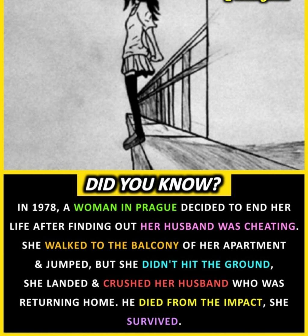 5 IN 1978 A WOMAN IN PRAGUE DECIDED TO END HER LIFE AFTER FINDING OUT HER HUSBAND WAS CHEATING SHE WALKED TO THE BALCONY OF HER APARTMENT JUMPED BUT SHE DIDNT HIT THE GROUND SHE LANDED CRUSHED HER HUSBAND WHO WAS RETURNING HOME HE DIED FROM THE IMPACT SHE SURVIVED