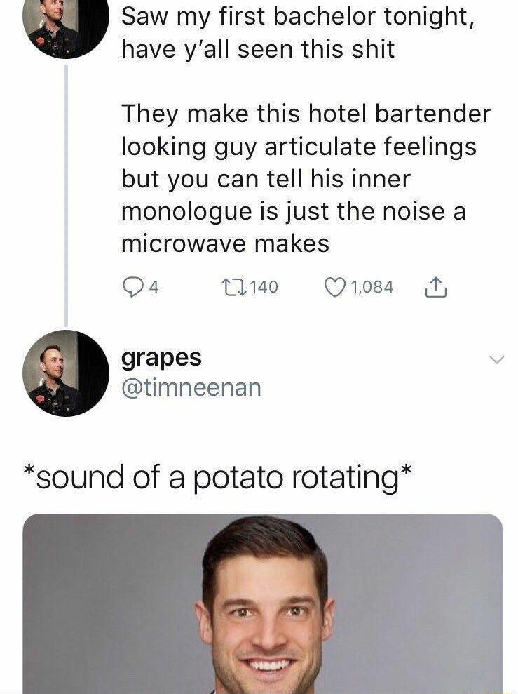 Saw my first bachelor tonight have yall seen this shit They make this hotel bartender looking guy articulate feelings but you can tell his inner monologue is just the noise a microwave makes Qa 1140 D084 grapes v timneenan sound of a potato rotating