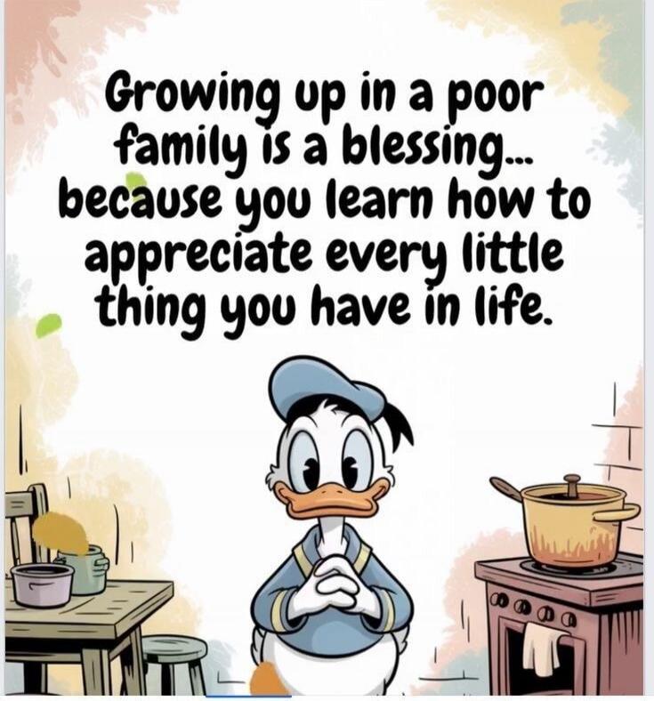 Growing up in a poor family is a blessing... because you learn how to appreciate every little thing you have in life.
