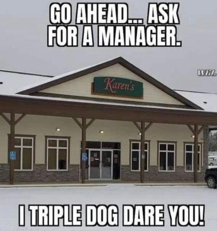 GO AHEAD... ASK FOR A MANAGER. Karen's I TRIPLE DOG DARE YOU!