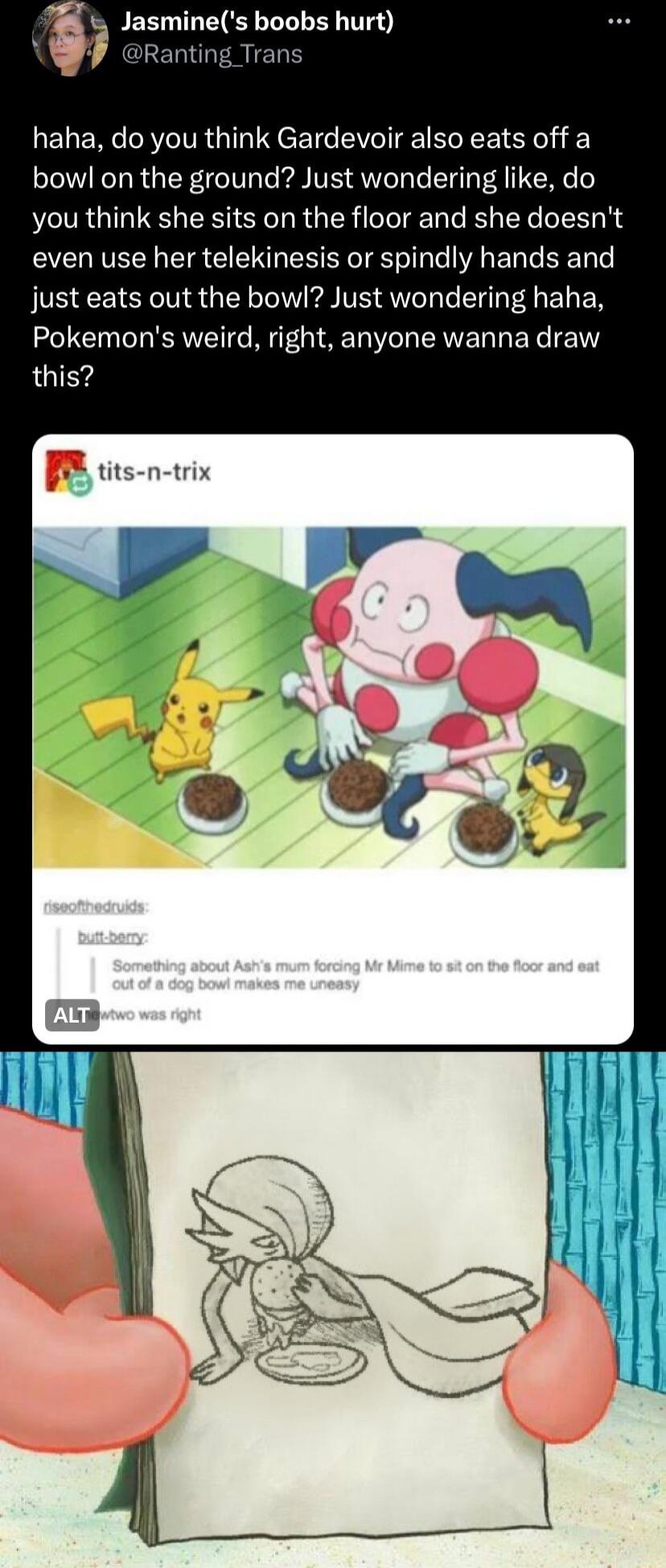S Jasmines boobs hurt Ranting Tran haha do you think Gardevoir also eats off a bowl on the ground Just wondering like do you think she sits on the floor and she doesnt even use her telekinesis or spindly hands and just eats out the bowl Just wondering haha Pokemons weird right anyone wanna draw