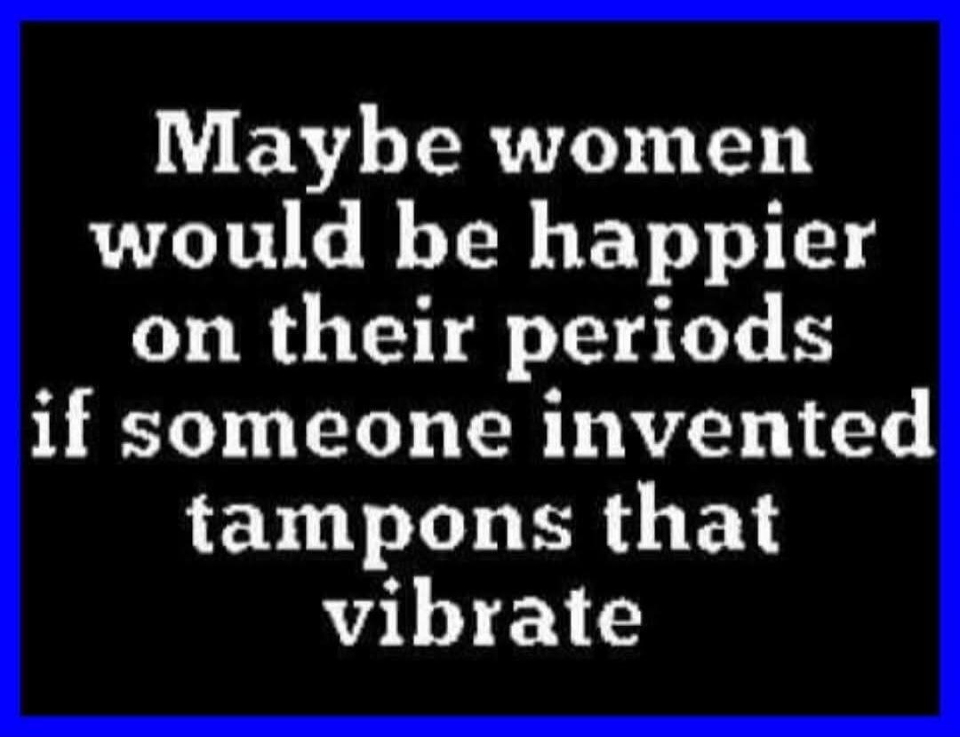 Maybe women would be happier on their periods if someone invented tampons that vibrate