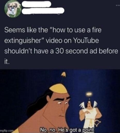 Seems like the how to use a fire extinguisher video on YouTube shouldnt have a 30 second ad before it