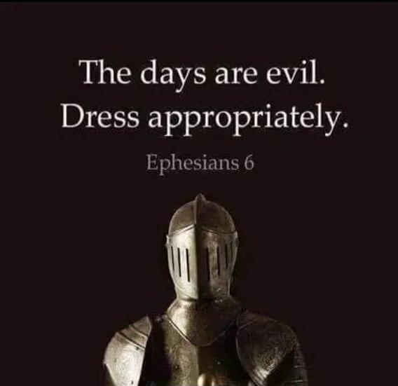 The days are evil. Dress appropriately. Ephesians 6