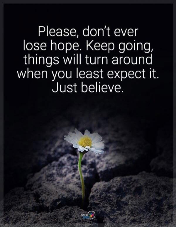 Please, don't ever lose hope. Keep going, things will turn around when you least expect it. Just believe.