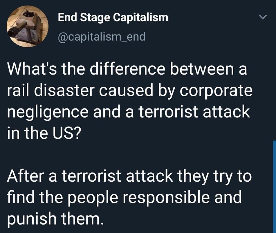 End Stage Capitalism QEEIETS Whats the difference between a rail disaster caused by corporate negligence and a terrorist attack IRGIENVRYS After a terrorist attack they try to find the people responsible and punish them