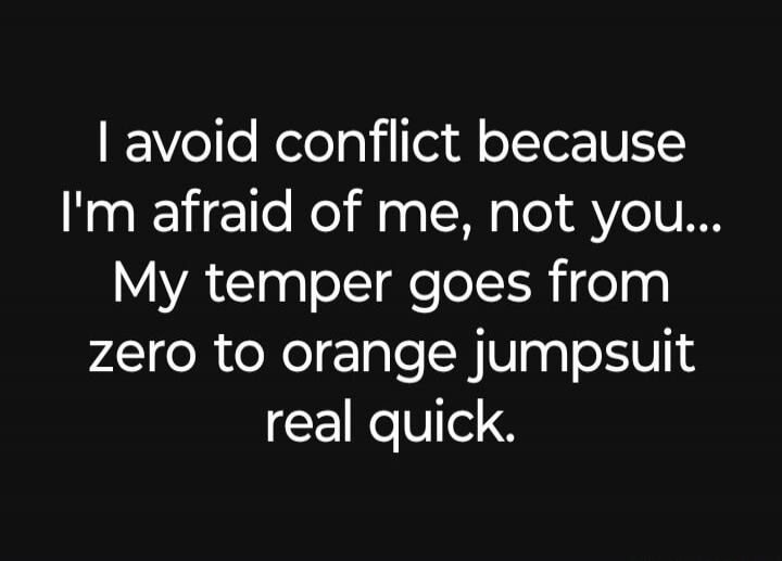 I avoid conflict because I'm afraid of me, not you... My temper goes from zero to orange jumpsuit real quick.