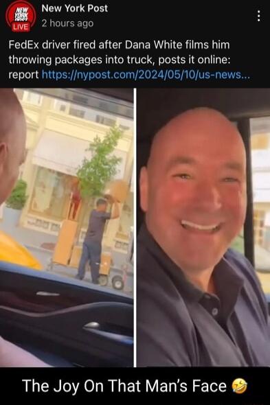 LEUACHIEY wve 2 hours ago FedEx driver fired after Dana White films him throwing packages into truck posts it online report httpsnypostcom20240510us news The Joy On That Mans Face