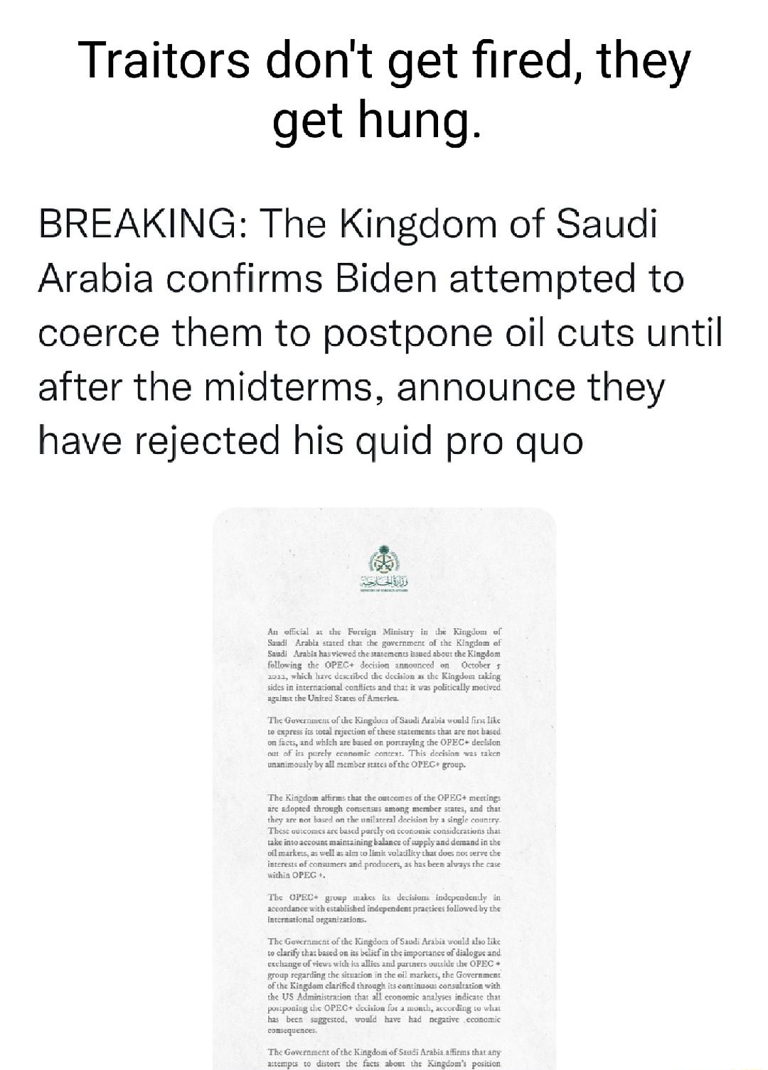 Traitors dont get fired they get hung BREAKING The Kingdom of Saudi Arabia confirms Biden attempted to coerce them to postpone oil cuts until after the midterms announce they have rejected his quid pro quo