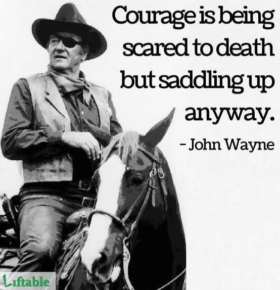 Courage is being scared to death but saddling up anyway. - John Wayne