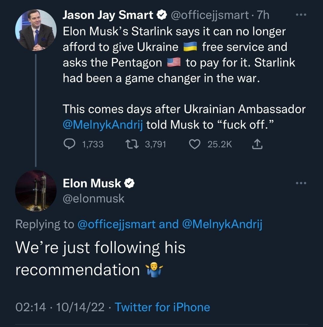 Jason Jay Smart officejismart 7h Elon Musks Starlink says it can no longer afford to give Ukraine free service and asks the Pentagon to pay for it Starlink had been a game changer in the war QLRI EE B G VNETERPE EREE g MelnykAndrij told Musk to fuck off O Wam Qsx Elon Musk CELLITES Replying to officejjsmart and MelnykAndrij Were just following his recommendation 0214 101422 Twitter for iPhone 8375