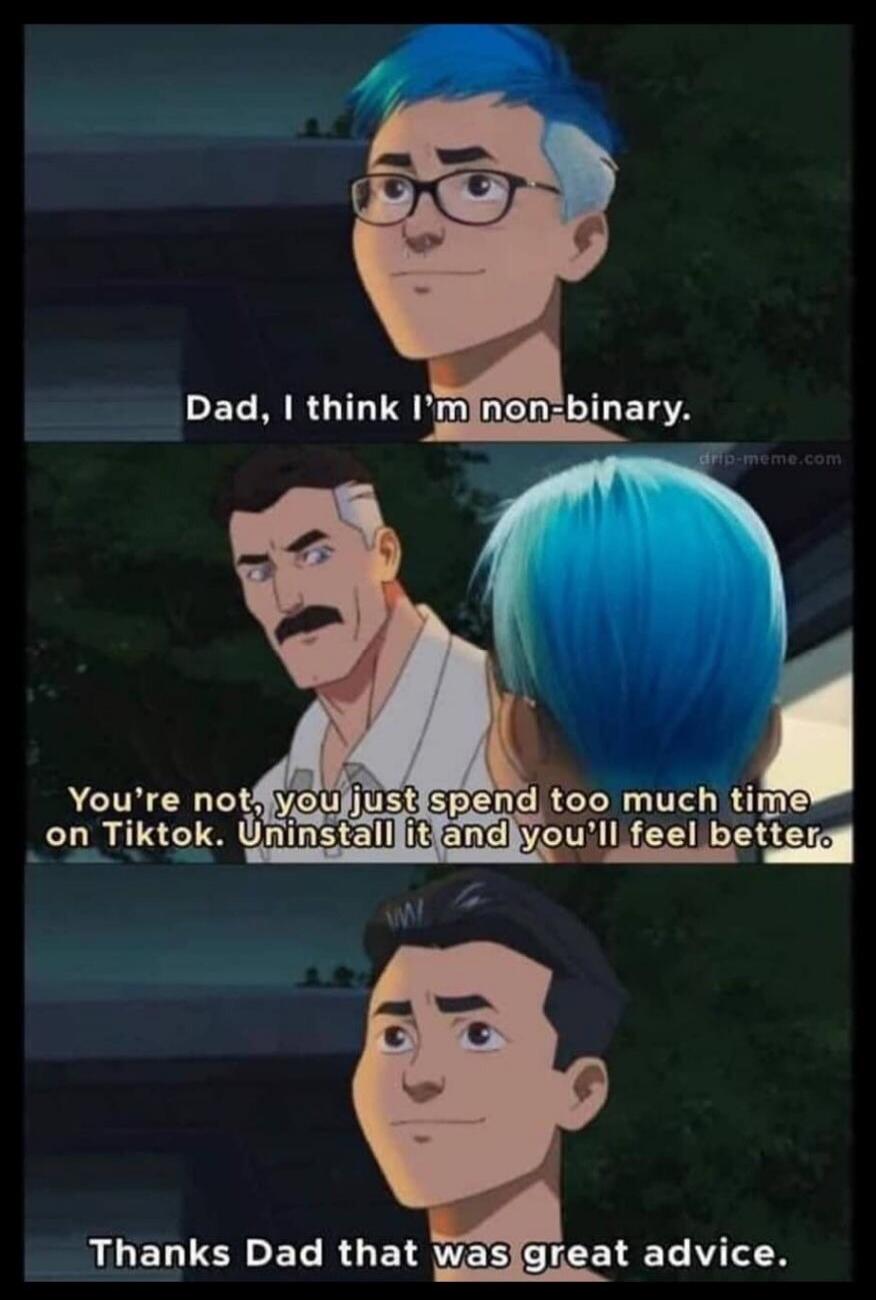 Dad, I think I'm non-binary. You're not, you just spend too much time on Tiktok. Uninstall it and you'll feel better. Thanks Dad that was great advice.