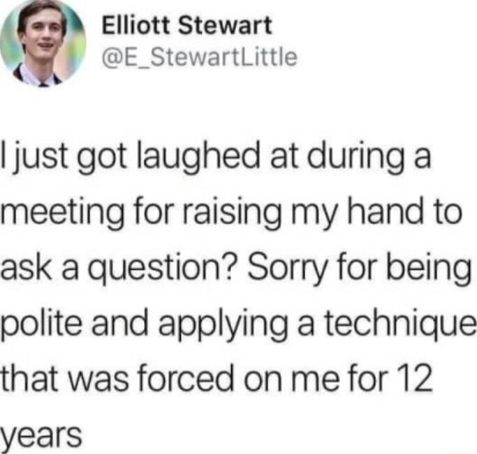 Elliott Stewart E_StewartLittle just got laughed at during a meeting for raising my hand to ask a question Sorry for being polite and applying a technique that was forced on me for 12 years