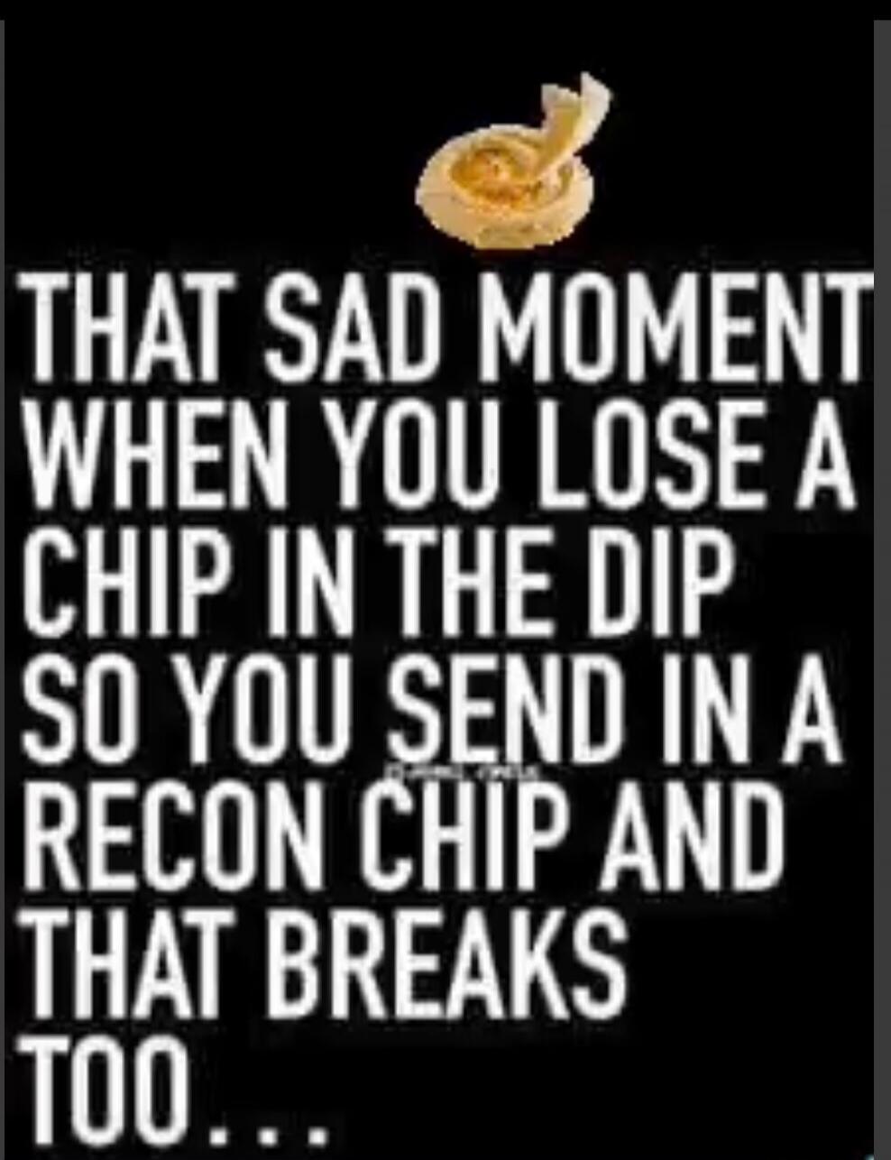 THAT SAD MOMENT WHEN YOU LOSE A CHIP IN THE DIP SO YOU SEND IN A RECON CHIP AND THAT BREAKS TOO...