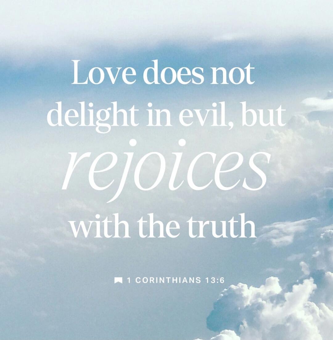 Love does not delight in evil, but rejoices with the truth. 1 CORINTHIANS 13:6