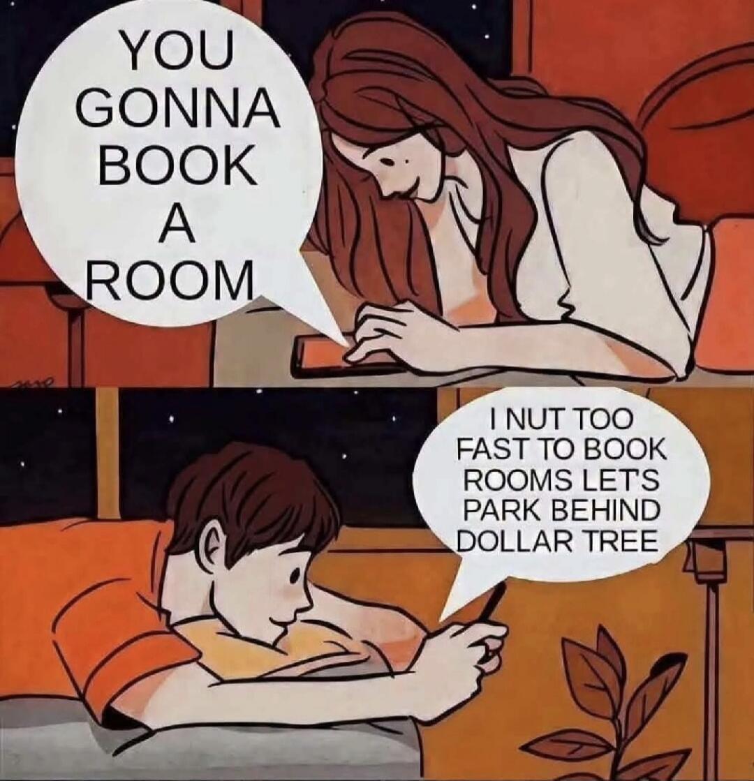 YOU GONNA BOOK A ROOM, I NUT TOO FAST TO BOOK ROOMS LET'S PARK BEHIND DOLLAR TREE