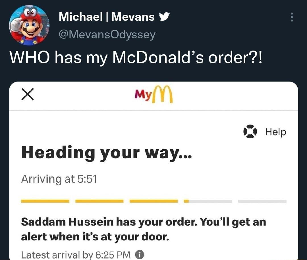 Michael Mevans WHO has my M alds order X My Heading your way Arriving at 551 Saddam Hussein has your order Youll get an alert when its at your door Latest arrival by 625 PM