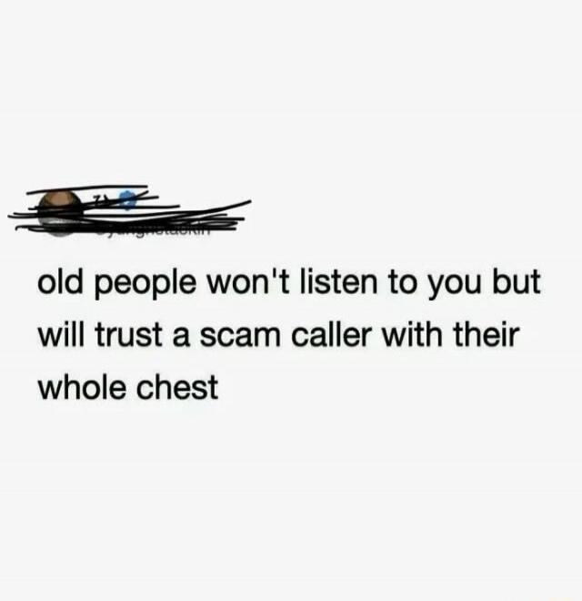 old people won't listen to you but will trust a scam caller with their whole chest