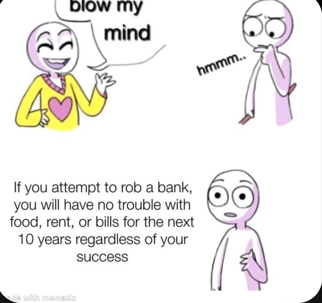 If you attempt to rob a bank you will have no trouble with food rent or bills for the next 10 years regardless of your success