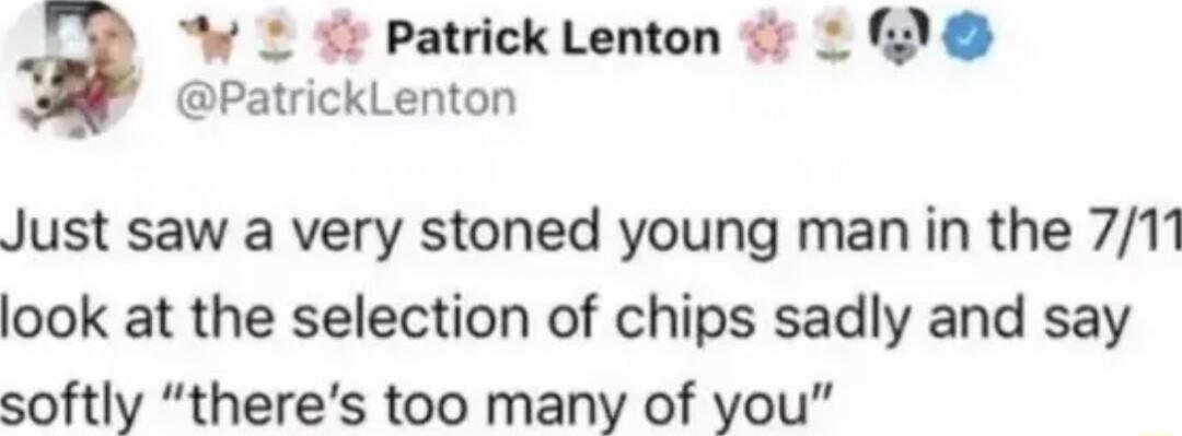 L 1 Patrick Lenton L 0 PatrickLenton Just saw a very stoned young man in the 711 look at the selection of chips sadly and say softly theres too many of you