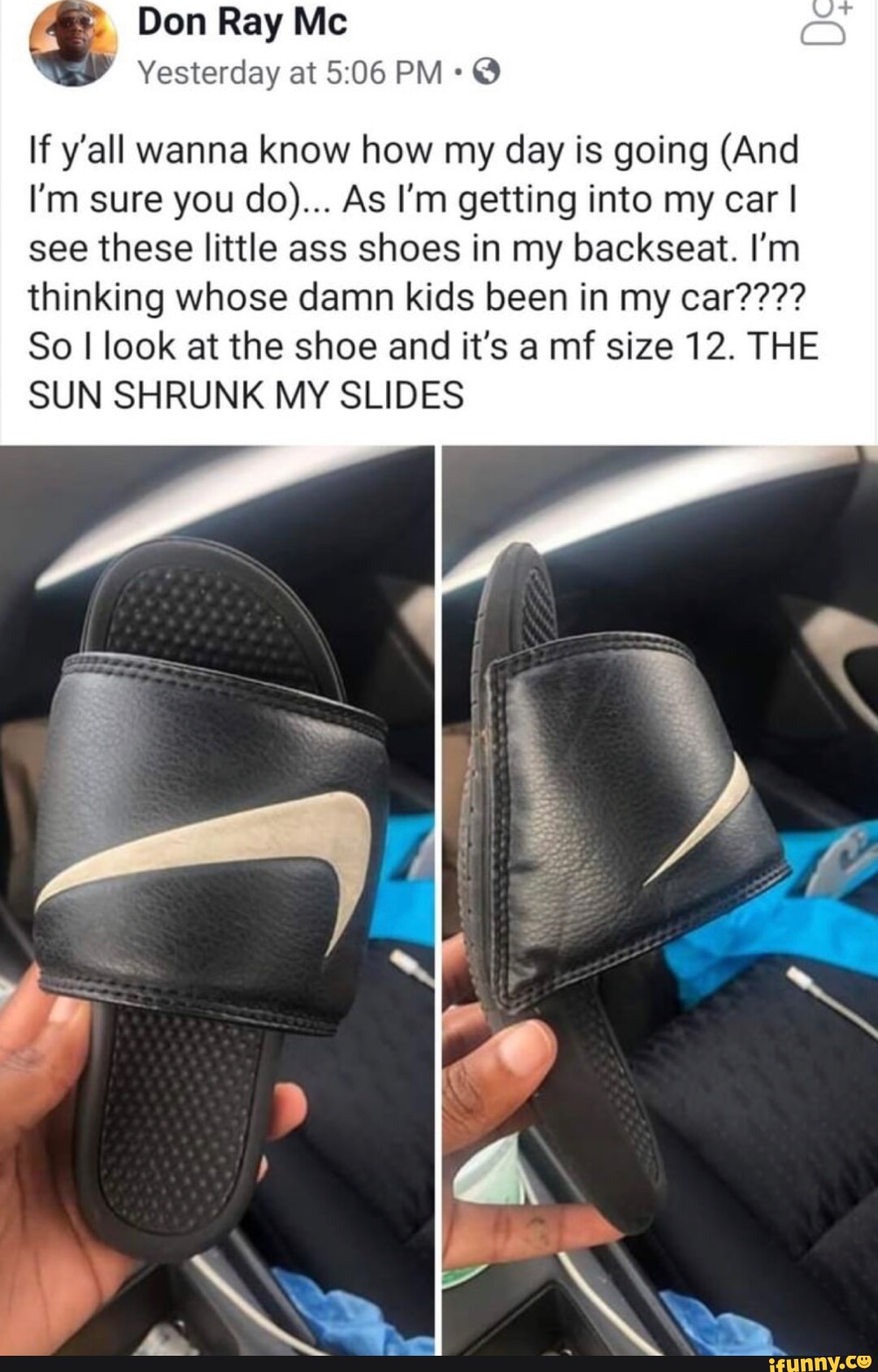 Don Ray Mc Y at 506 PM If yall wanna know how my day is going And Im sure you do As Im getting into my car see these little ass shoes in my backseat Im thinking whose damn kids been in my car So I look at the shoe and its a mf size 12 THE SUN SHRUNK MY SLIDES