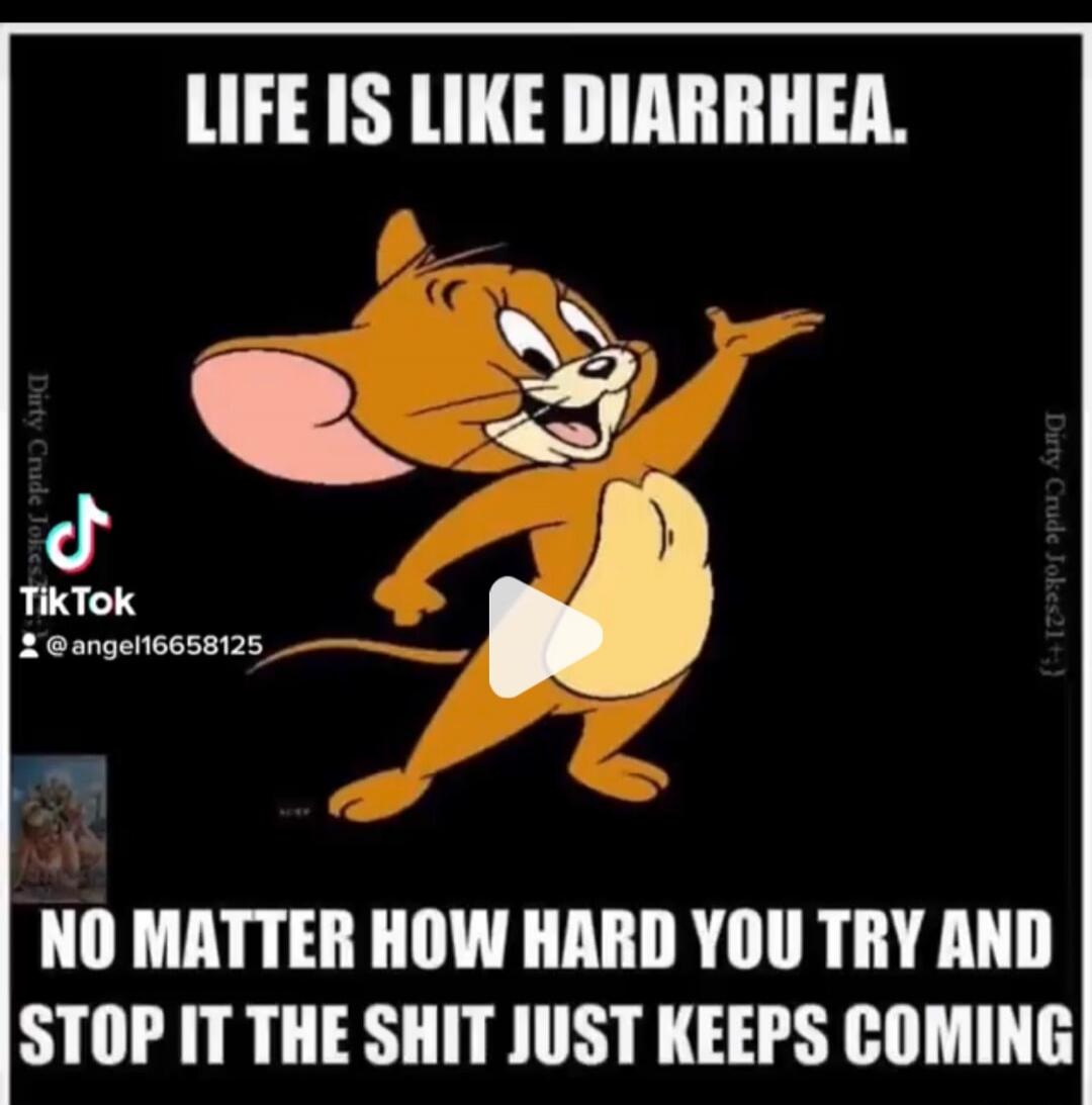 LIFE IS LIKE DIARRHEA. NO MATTER HOW HARD YOU TRY AND STOP IT THE SHIT JUST KEEPS COMING