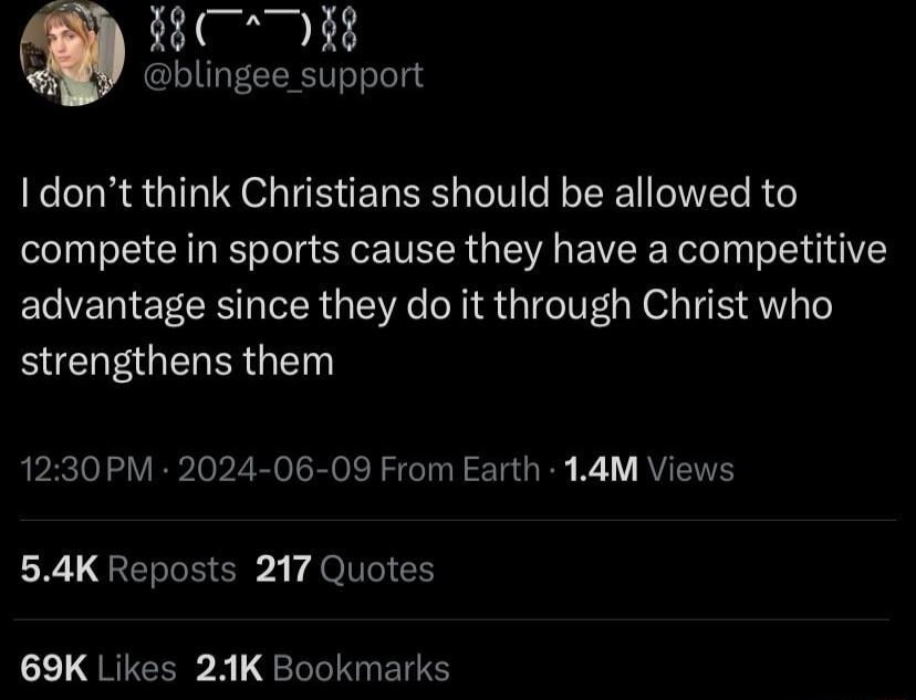 L Il 11 blingee support I dont think Christians should be allowed to compete in sports cause they have a competitive advantage since they do it through Christ who BCHEGERERGEN 1230PM 2024 06 09 From Earth 14M Views 54K Reposts 217 Quotes 69K Likes 21K Bookmarks