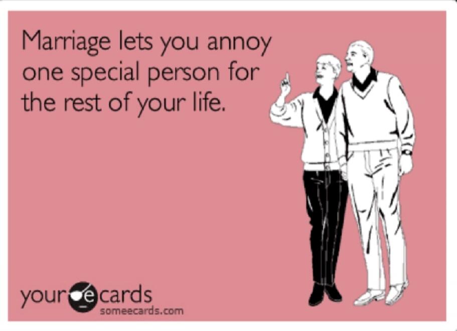 Marriage lets you annoy one special person for the rest of your life.