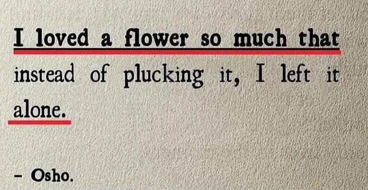 I loved a flower so much that instead of plucking it, I left it alone. - Osho.
