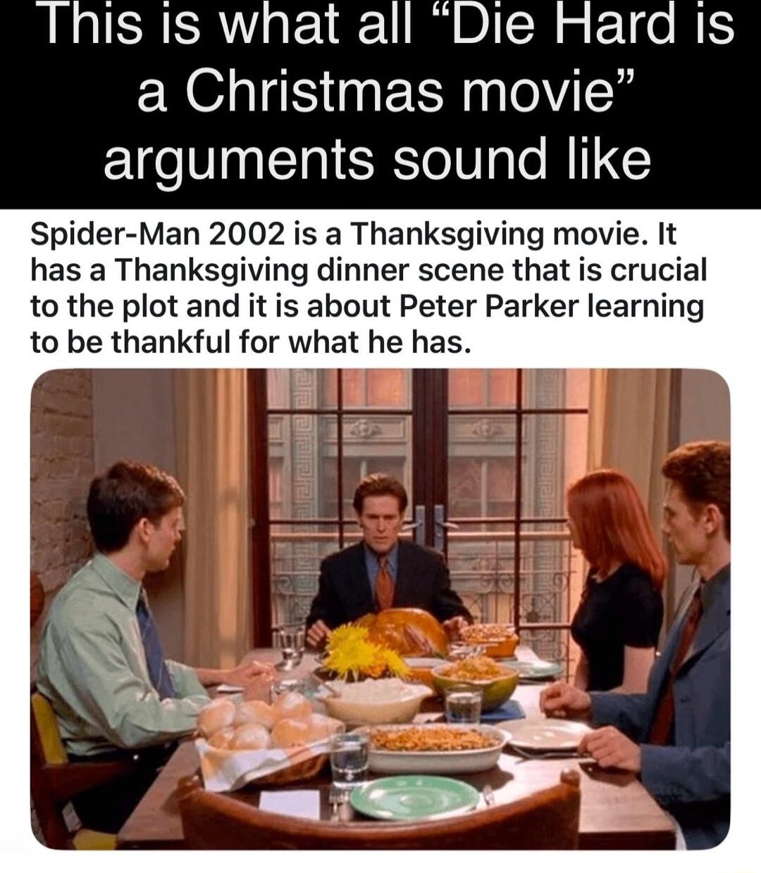 This i1s what all Die Hard Is a Christmas movie arguments sound like Spider Man 2002 is a Thanksgiving movie It has a Thanksgiving dinner scene that is crucial to the plot and it is about Peter Parker learning to be thankful for what he has