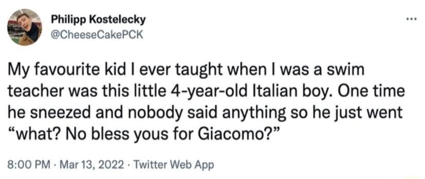 Philipp Kostelecky CheeseCakePCK My favourite kid ever taught when was a swim teacher was this little 4 year old Italian boy One time he sneezed and nobody said anything so he just went what No bless yous for Giacomo 800 PM Mar 13 2022 Twitter Web App