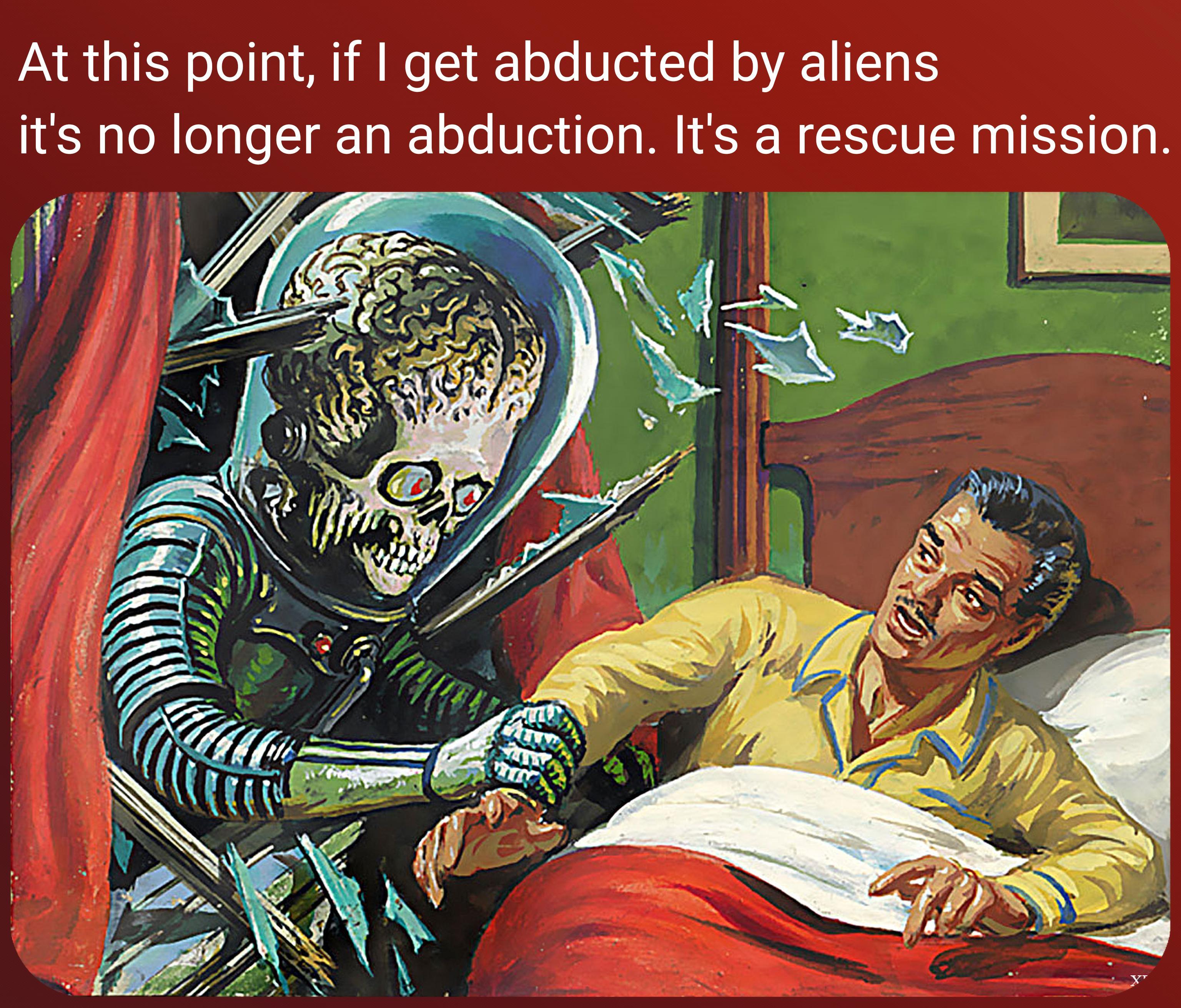 At this point if get abducted by aliens its no longer an abduction Its a rescue mission