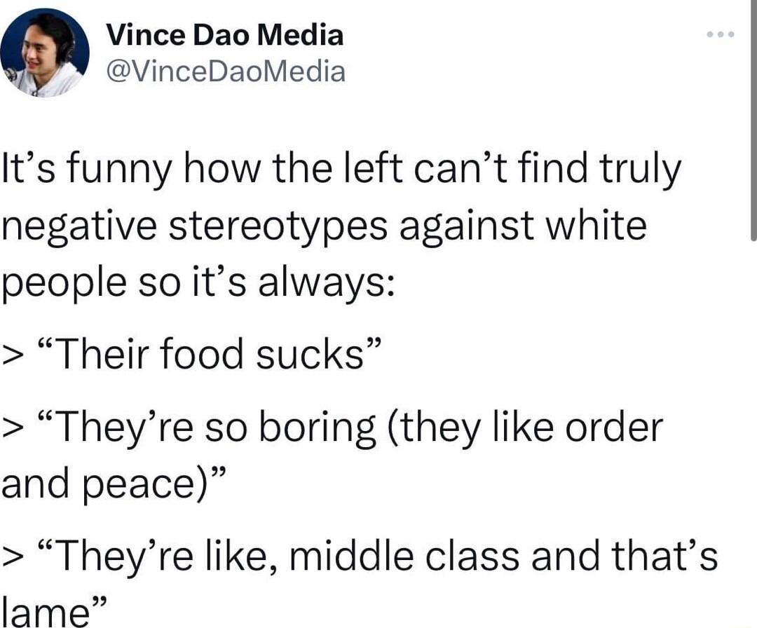 Vince Dao Media VinceDaoMedia Its funny how the left cant find truly negative stereotypes against white people so its always Their food sucks Theyre so boring they like order and peace Theyre like middle class and thats lame