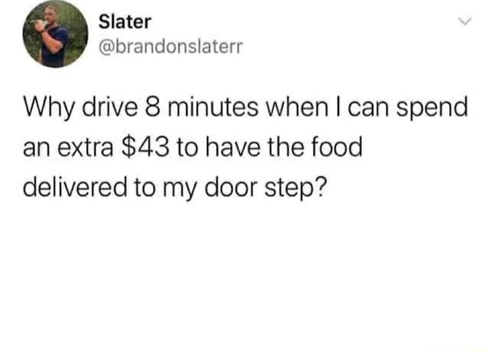 Slater brandonslaterr Why drive 8 minutes when can spend an extra 43 to have the food delivered to my door step