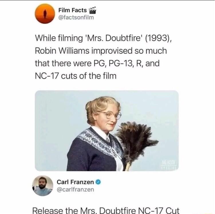 Film Facts g factsonfiim While filming Mrs Doubtfire 1993 Robin Williams improvised so much that there were PG PG 13 R and NC 17 cuts of the film t Carl Franzen carlfranzen Release the Mrs Doubtfire NC 17 Cut
