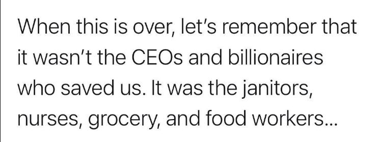 When this is over lets remember that it wasnt the CEOs and billionaires who saved us It was the janitors nurses grocery and food workers