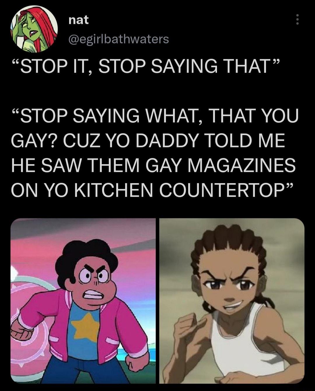 nat NG ENGIETETS STOP IT STOP SAYING THAT STOP SAYING WHAT THAT YOU GAY CUZ YO DADDY TOLD ME HE SAW THEM GAY MAGAZINES ON YO KITCHEN COUNTERTOP