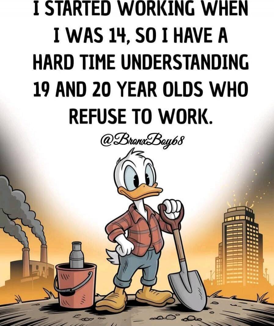 I STARTED WORKING WHEN I WAS 14, SO I HAVE A HARD TIME UNDERSTANDING 19 AND 20 YEAR OLDS WHO REFUSE TO WORK.
