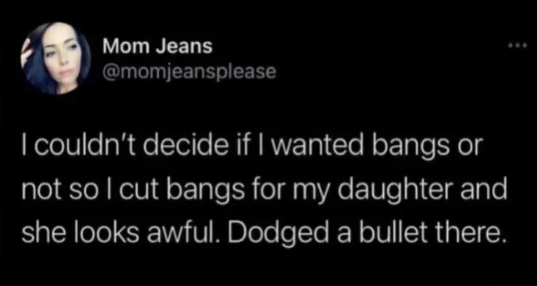 Mom Jeans @momjeansplease I couldn't decide if I wanted bangs or not so I cut bangs for my daughter and she looks awful. Dodged a bullet there.