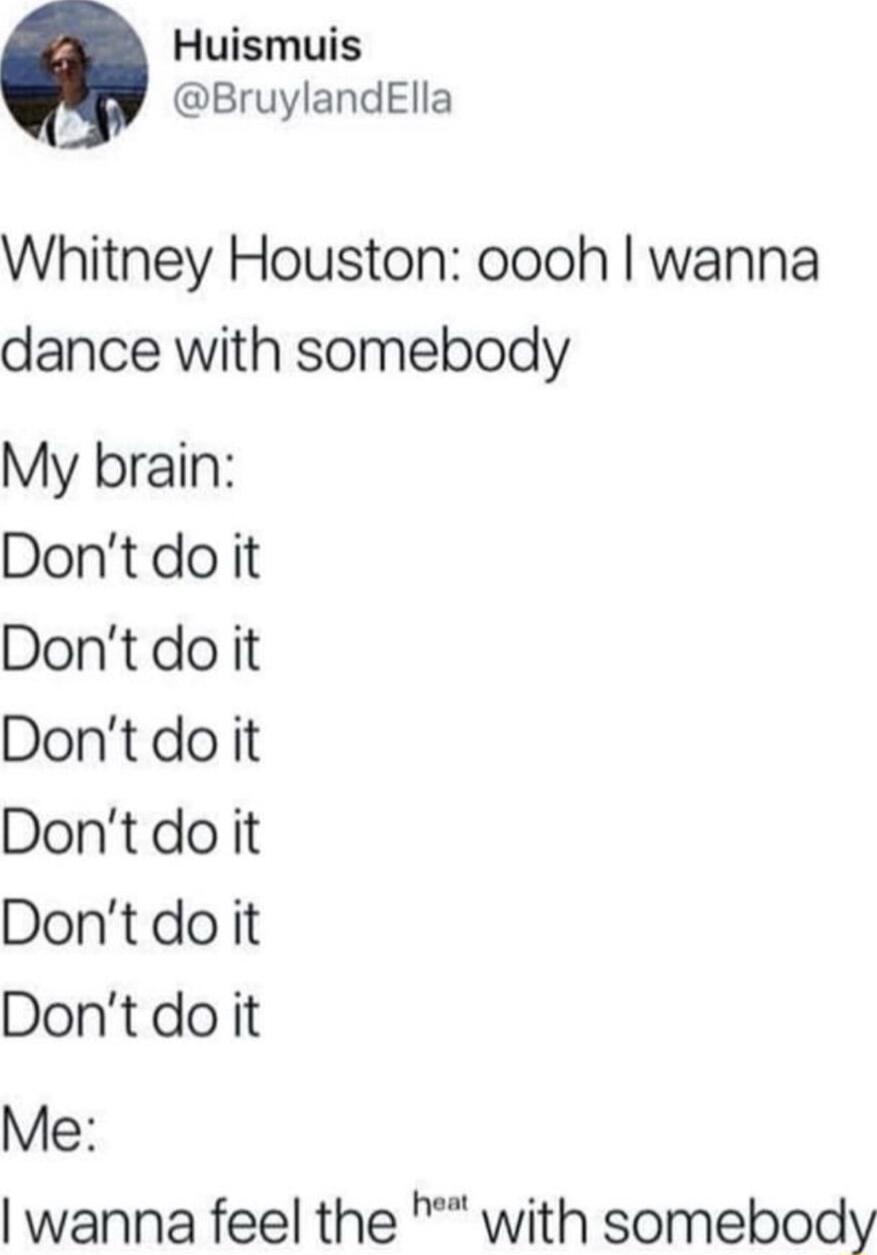 Huismuis BruylandElla Whitney Houston oooh wanna dance with somebody My brain Dontdo it Dontdo it Dontdo it Dontdo it Dontdo it Dontdo it Me wanna feel the with somebody