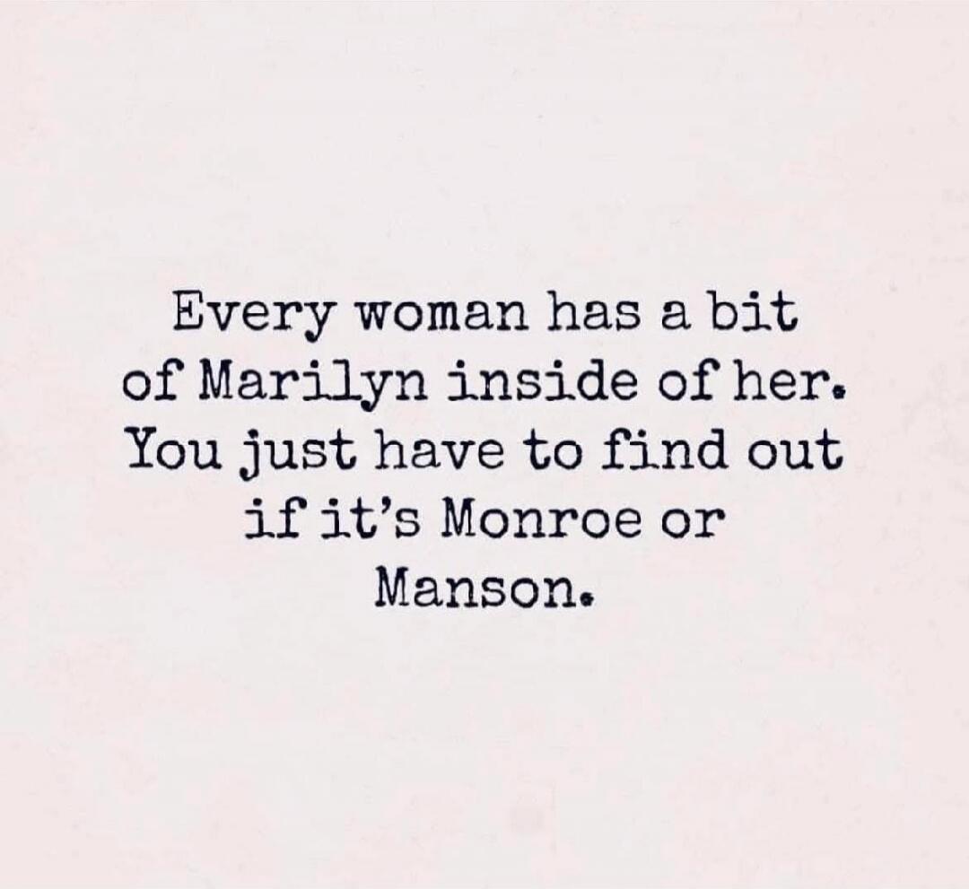 Every woman has a bit of Marilyn inside of her. You just have to find out if it’s Monroe or Manson.