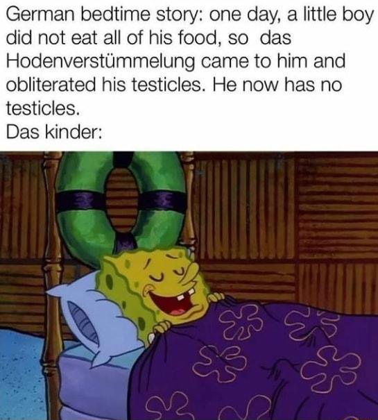 German bedtime story one day a little boy did not eat all of his food so das Hodenverstimmelung came to him and obliterated his testicles He now has no testicles Das kinder