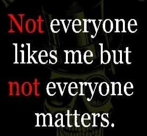Not everyone likes me but not everyone matters.