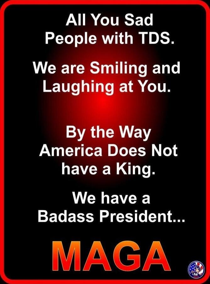 All You Sad People with TDS. We are Smiling and Laughing at You. By the Way America Does Not have a King. We have a Badass President... MAGA
