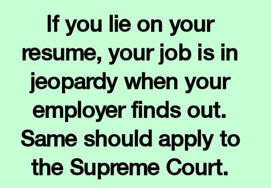 If you lie on your resume your job is in jeopardy when your employer finds out Same should apply to the Supreme Court