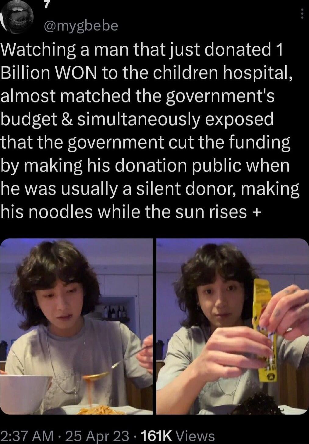 f mygbebe WEICOIEETNERRGES TR fehE I o Billion WON to the children hospital almost matched the governments budget simultaneously exposed that the government cut the funding by making his donation public when NERVERTEVE R Taide ol oA EINT RS his noodles while the sun rises 237 AM 25 Apr 23 161K Views