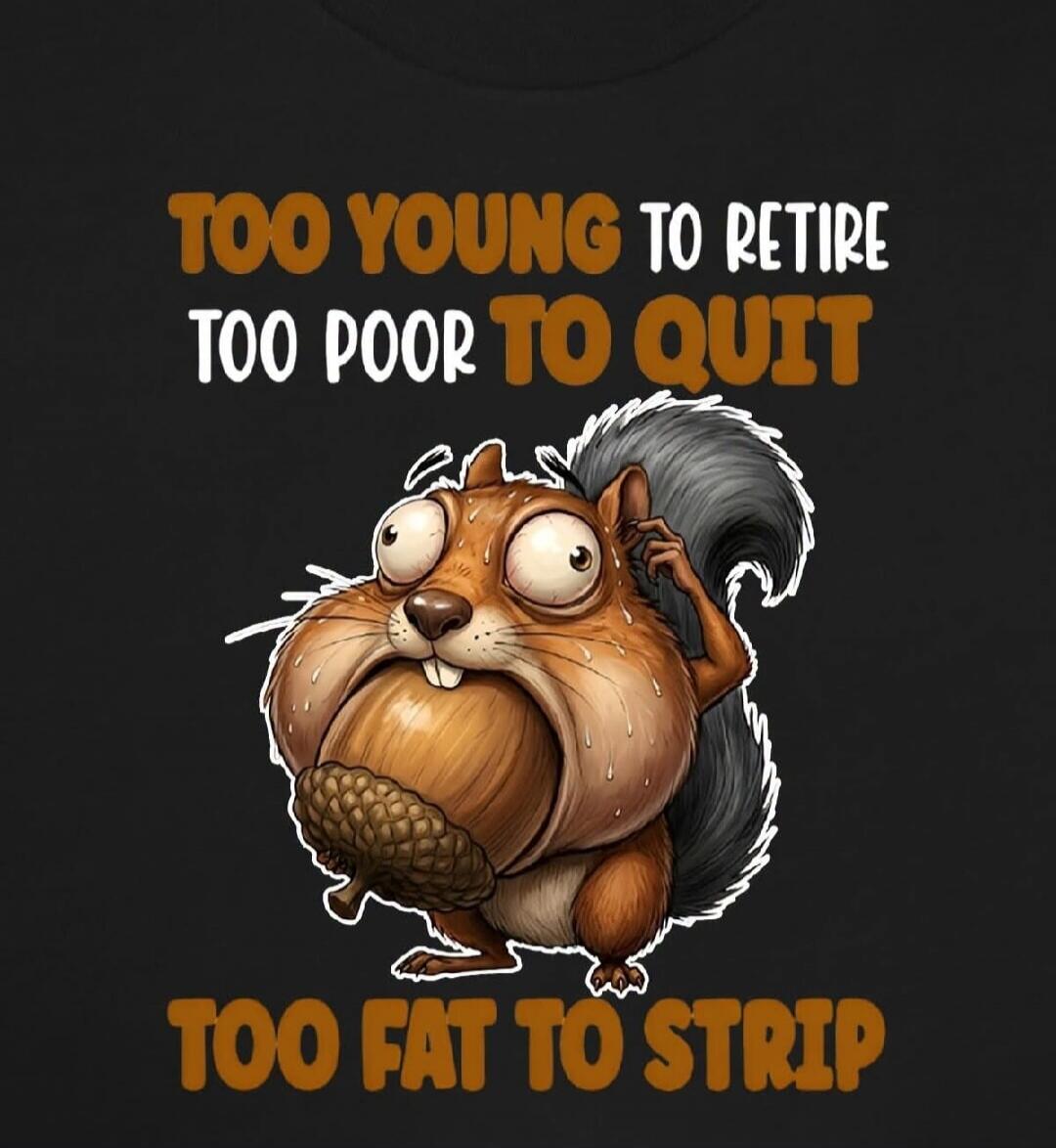 TOO YOUNG TO RETIRE TOO POOR TO QUIT TOO FAT TO STRIP