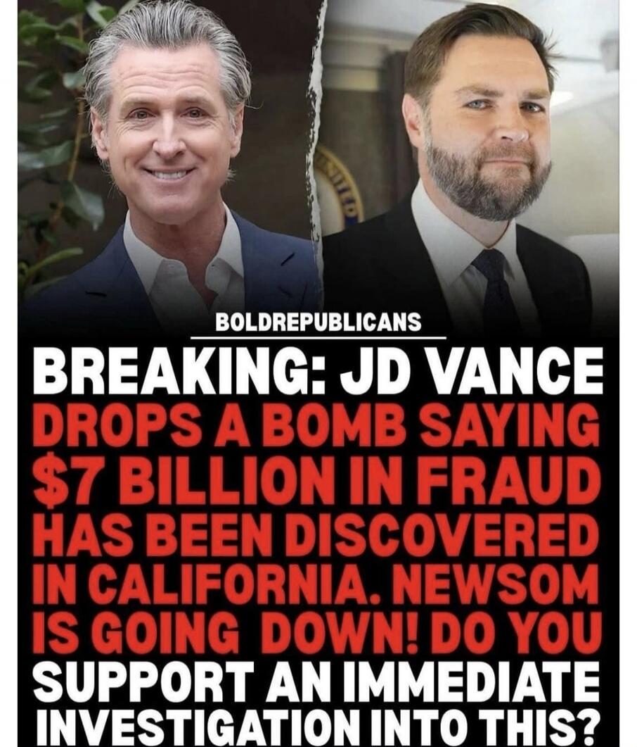 BOLDREPUBLICANS BREAKING: JD VANCE DROPS A BOMB SAYING $7 BILLION IN FRAUD HAS BEEN DISCOVERED IN CALIFORNIA. NEWSOM IS GOING DOWN! DO YOU SUPPORT AN IMMEDIATE INVESTIGATION INTO THIS?