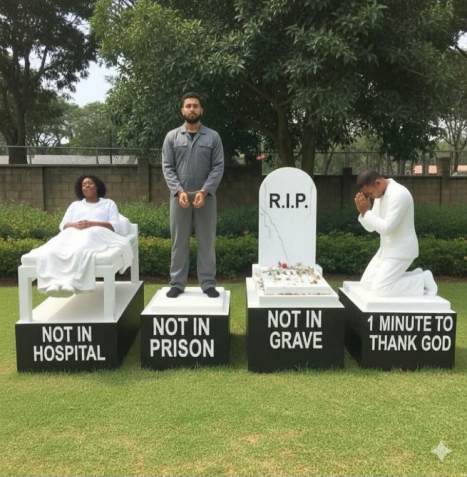 NOT IN HOSPITAL
NOT IN PRISON
NOT IN GRAVE
1 MINUTE TO THANK GOD
R.I.P.